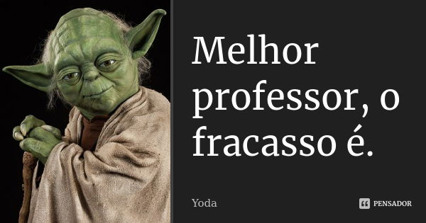 Melhor professor, o fracasso é.... Frase de Yoda.