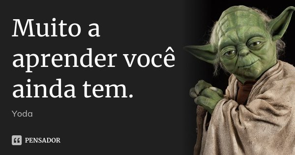 Muito a aprender você ainda tem.... Frase de Yoda.