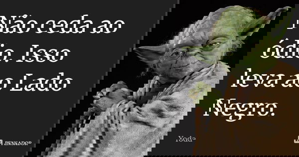 Não ceda ao ódio. Isso leva ao Lado Negro.... Frase de Yoda.