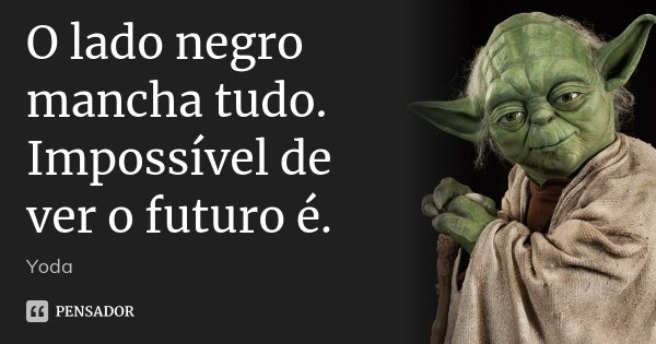O lado negro mancha tudo. Impossível de ver o futuro é.... Frase de Yoda.