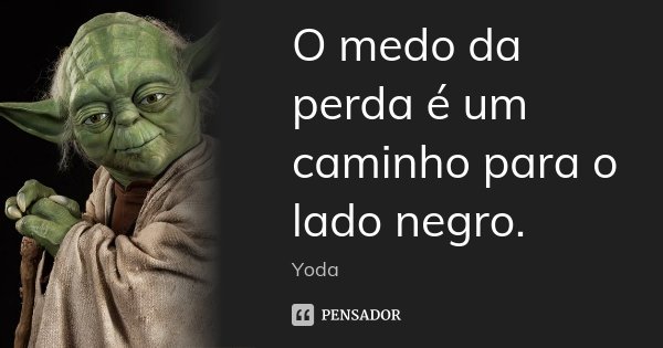 O medo da perda é um caminho para o lado negro.... Frase de Yoda.