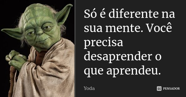 Só é diferente na sua mente. Você precisa desaprender o que aprendeu.... Frase de Yoda.