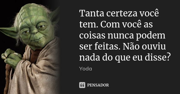 Tanta certeza você tem. Com você as coisas nunca podem ser feitas. Não ouviu nada do que eu disse?... Frase de Yoda.