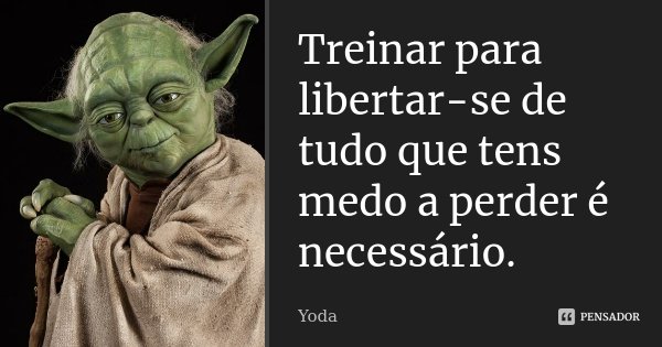 Treinar para libertar-se de tudo que tens medo a perder é necessário.... Frase de Yoda.