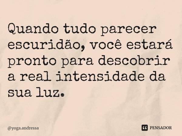 Quando tudo parecer escuridão, você estará pronto para descobrir a real intensidade da sua luz.... Frase de yoga.andressa.