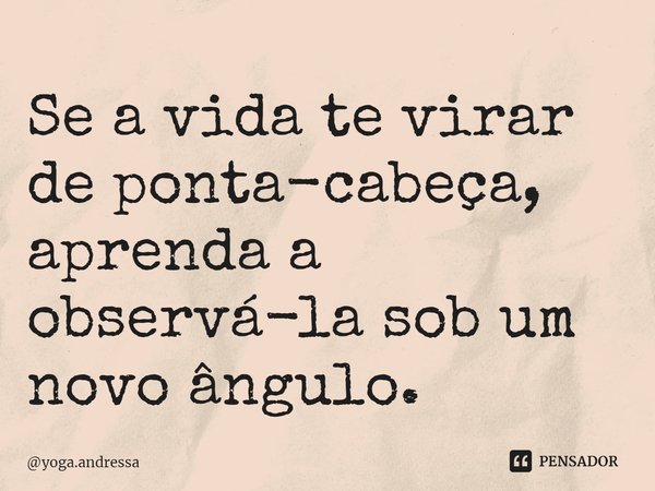 ⁠Se a vida te virar de ponta-cabeça, aprenda a observá-la sob um novo ângulo.... Frase de yoga.andressa.