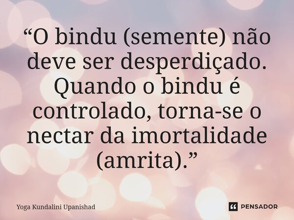 ⁠“O bindu (semente) não deve ser desperdiçado. Quando o bindu é controlado, torna-se o nectar da imortalidade (amrita).”... Frase de Yoga Kundalini Upanishad.