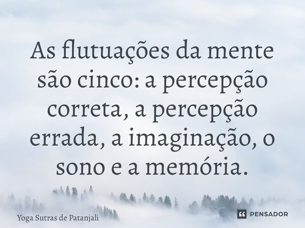 ⁠As flutuações da mente são cinco: a percepção correta, a percepção errada, a imaginação, o sono e a memória.... Frase de Yoga Sutras de Patanjali.