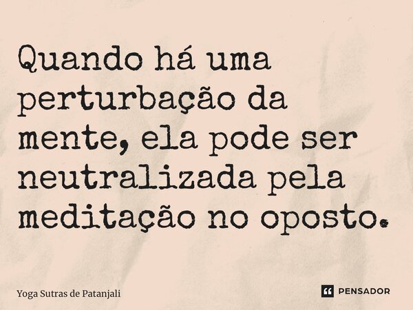 ⁠Quando há uma perturbação da mente, ela pode ser neutralizada pela meditação no oposto.... Frase de Yoga Sutras de Patanjali.