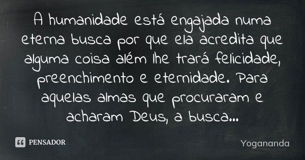 A humanidade está engajada numa eterna busca por que ela acredita que alguma coisa além lhe trará felicidade, preenchimento e eternidade. Para aquelas almas que... Frase de Yogananda.