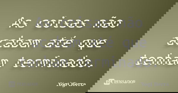 As coisas não acabam até que tenham terminado.... Frase de Yogi Berra.