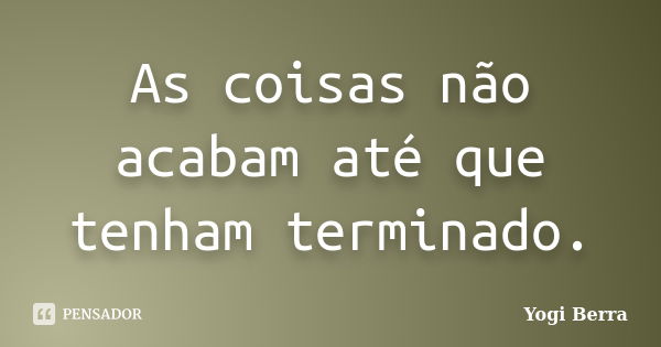 As coisas não acabam até que tenham terminado.... Frase de Yogi Berra.