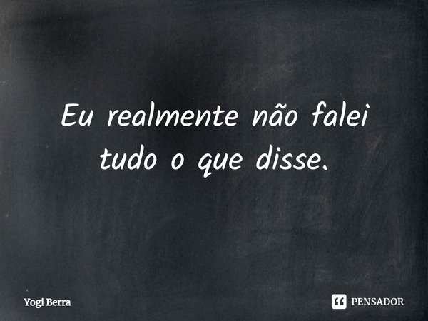 ⁠Eu realmente não falei tudo o que disse.... Frase de Yogi Berra.