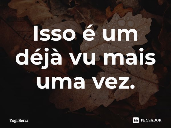 ⁠Isso é um déjà vu mais uma vez.... Frase de Yogi Berra.