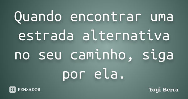 Quando encontrar uma estrada alternativa no seu caminho, siga por ela.... Frase de Yogi Berra.
