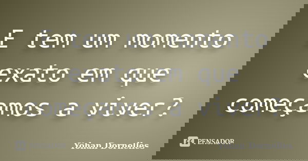 E tem um momento exato em que começamos a viver?... Frase de Yohan Dornelles.