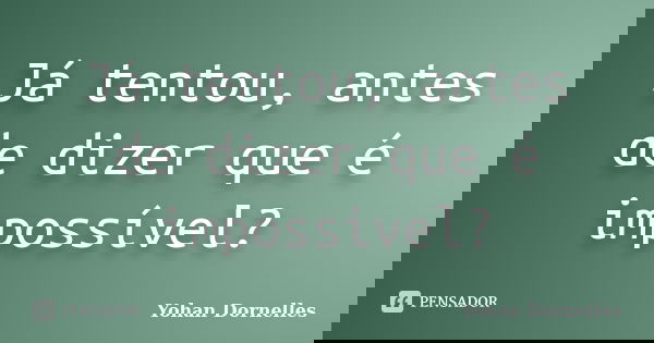 Já tentou, antes de dizer que é impossível?... Frase de Yohan Dornelles.