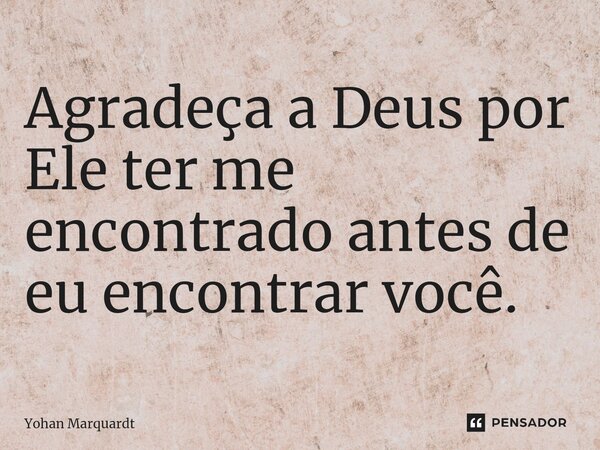 Agradeça a Deus por Ele ter me encontrado antes de eu encontrar você.... Frase de Yohan Marquardt.