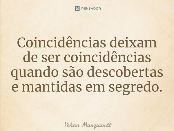 Coincidências deixam de ser coincidências quando são descobertas e mantidas em segredo.... Frase de Yohan Marquardt.