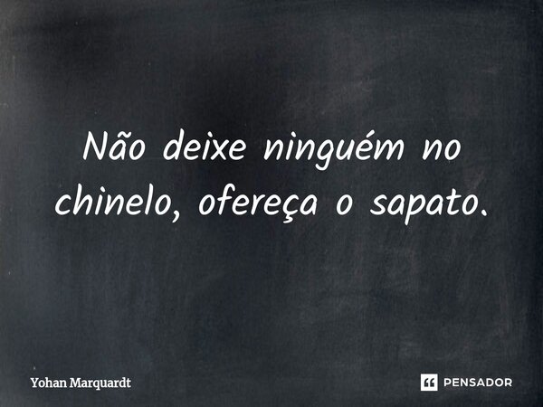 Não deixe ninguém no chinelo, ofereça o sapato.... Frase de Yohan Marquardt.