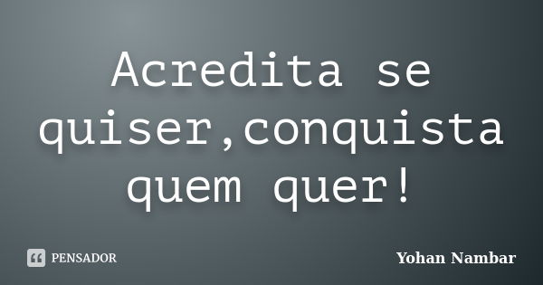 Acredita se quiser,conquista quem quer!... Frase de Yohan Nambar.