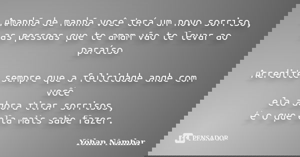 Amanhã de manhã você terá um novo sorriso, as pessoas que te amam vão te levar ao paraíso Acredite sempre que a felicidade ande com você ela adora tirar sorriso... Frase de Yohan Nambar.