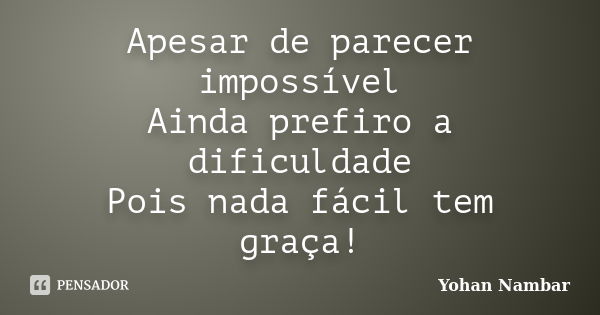 Apesar de parecer impossível Ainda prefiro a dificuldade Pois nada fácil tem graça!... Frase de Yohan Nambar.