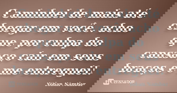 Caminhei de mais até chegar em você. acho que por culpa do cansaço cair em seus braços e me entreguei!... Frase de Yohan Nambar.