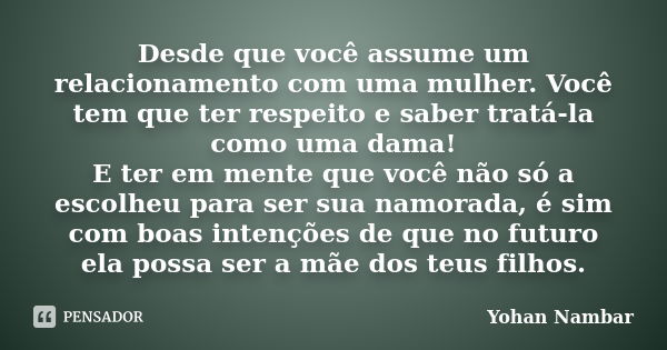 Desde que você assume um relacionamento com uma mulher. Você tem que ter respeito e saber tratá-la como uma dama! E ter em mente que você não só a escolheu para... Frase de Yohan Nambar.