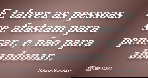 E talvez as pessoas se afastam para pensar, e não para abandonar.... Frase de Yohan Nambar.