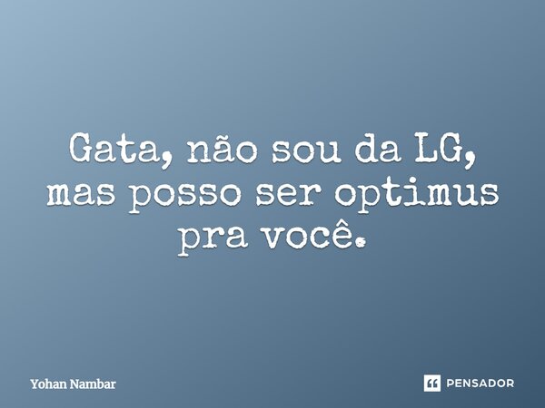 Gata, não sou da LG, mas posso ser optimus pra você.... Frase de Yohan Nambar.