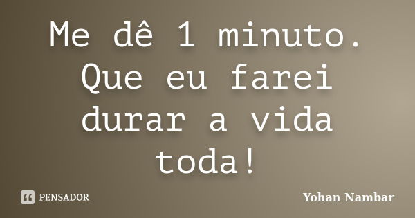 Me dê 1 minuto. Que eu farei durar a vida toda!... Frase de Yohan Nambar.