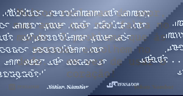 Muitos reclamam do amor, mas amor que não falta no mundo. O problema que às pessoas escolhem no dedo... em vez de usar o coração!... Frase de Yohan Nambar.
