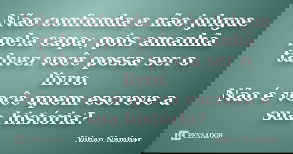 Não confunda e não julgue pela capa; pois amanhã talvez você possa ser o livro. Não é você quem escreve a sua história?... Frase de Yohan Nambar.
