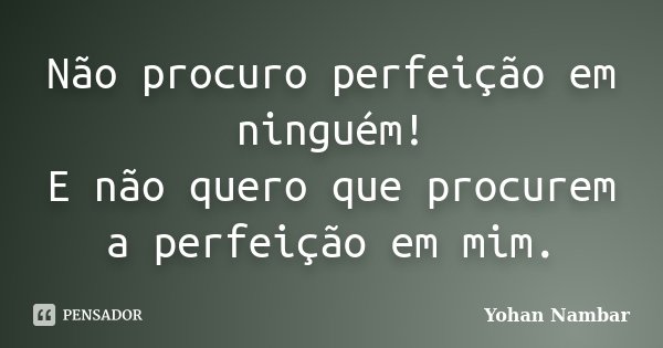 Não procuro perfeição em ninguém! E não quero que procurem a perfeição em mim.... Frase de Yohan Nambar.