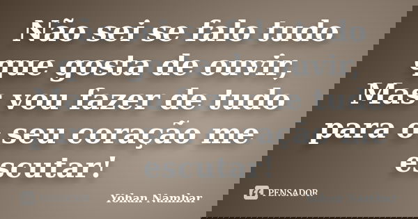 Não sei se falo tudo que gosta de ouvir, Mas vou fazer de tudo para o seu coração me escutar!... Frase de Yohan Nambar.