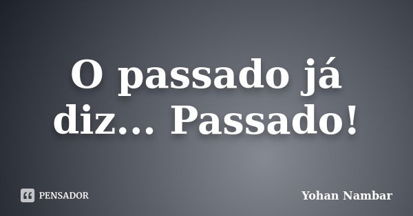 O passado já diz... Passado!... Frase de Yohan Nambar.