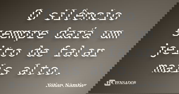 O silêncio sempre dará um jeito de falar mais alto.... Frase de Yohan Nambar.
