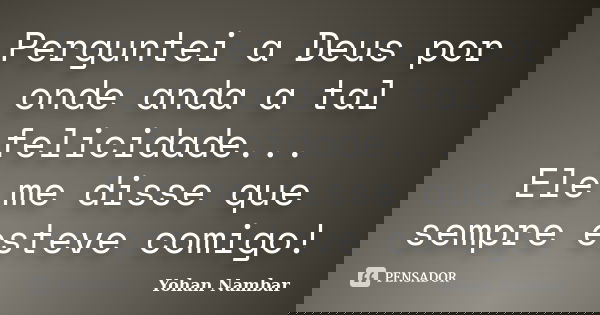 Perguntei a Deus por onde anda a tal felicidade... Ele me disse que sempre esteve comigo!... Frase de Yohan Nambar.