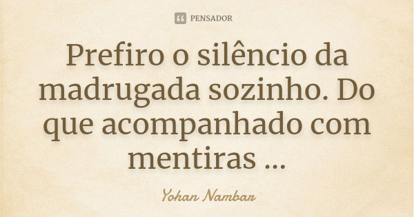 Prefiro o silêncio da madrugada sozinho. Do que acompanhado com mentiras ...... Frase de Yohan Nambar.