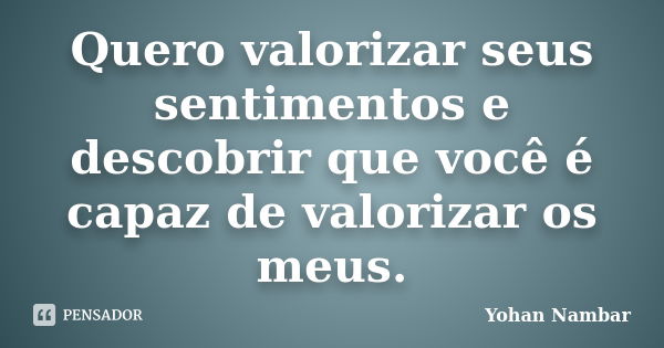 Quero valorizar seus sentimentos e descobrir que você é capaz de valorizar os meus.... Frase de Yohan Nambar.