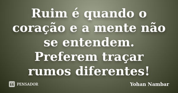 Ruim é quando o coração e a mente não se entendem. Preferem traçar rumos diferentes!... Frase de Yohan Nambar.