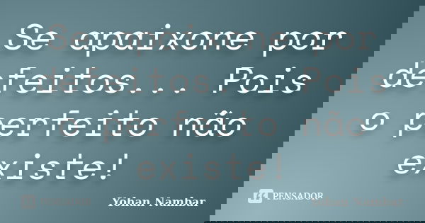 Se apaixone por defeitos... Pois o perfeito não existe!... Frase de Yohan Nambar.