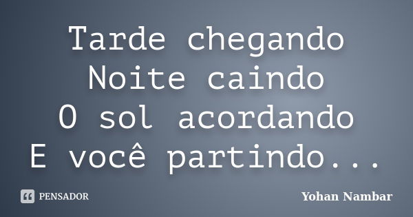 Tarde chegando Noite caindo O sol acordando E você partindo...... Frase de Yohan Nambar.