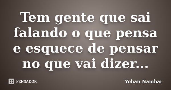 Tem gente que sai falando o que pensa e esquece de pensar no que vai dizer...... Frase de Yohan Nambar.