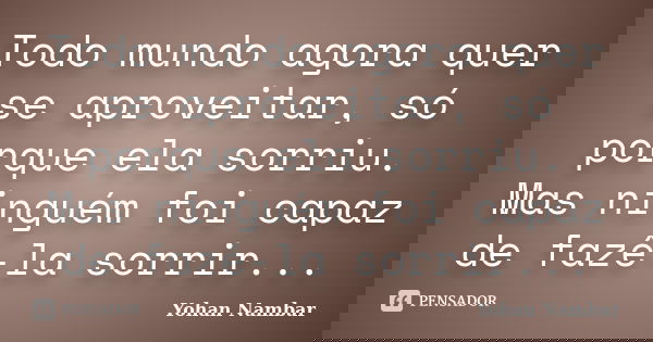 Todo mundo agora quer se aproveitar, só porque ela sorriu. Mas ninguém foi capaz de fazê-la sorrir...... Frase de Yohan Nambar.