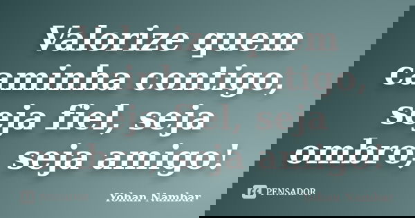 Valorize quem caminha contigo, seja fiel, seja ombro, seja amigo!... Frase de Yohan Nambar.