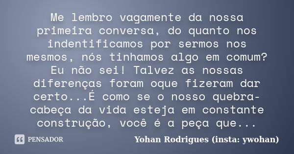 Me lembro vagamente da nossa primeira conversa, do quanto nos indentificamos por sermos nos mesmos, nós tinhamos algo em comum? Eu não sei! Talvez as nossas dif... Frase de Yohan Rodrigues (insta: ywohan).