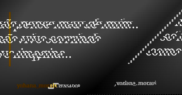 não pense mau de mim... só não vivo sorrindo como vc imagina...... Frase de yohana_morais.