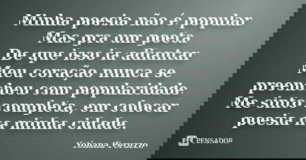 Minha poesia não é popular Mas pra um poeta De que isso ia adiantar Meu coração nunca se preencheu com popularidade Me sinto completa, em colocar poesia na minh... Frase de Yohana Peruzzo.